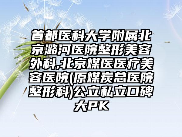 首都医科大学附属北京潞河医院整形美容外科,北京煤医医疗美容医院(原煤炭总医院整形科)公立私立口碑大PK