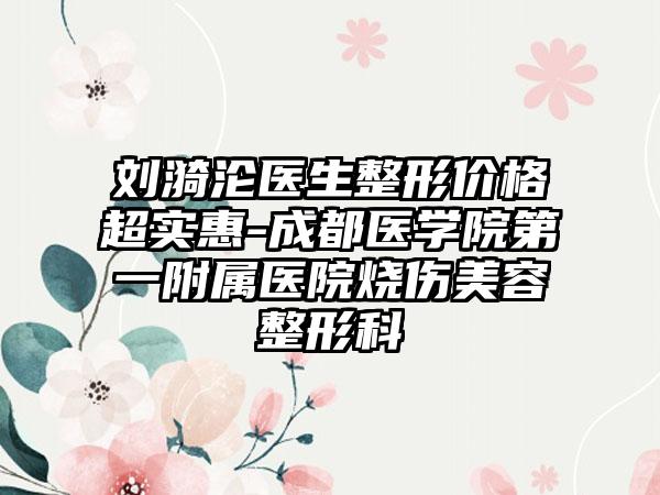刘漪沦医生整形价格超实惠-成都医学院第一附属医院烧伤美容整形科