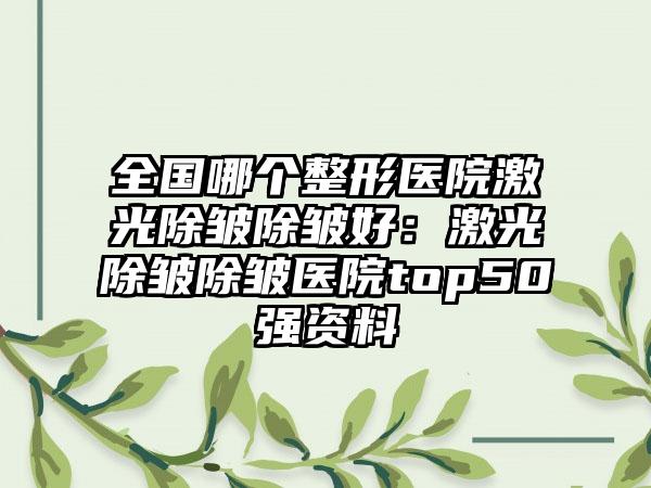 全国哪个整形医院激光除皱除皱好：激光除皱除皱医院top50强资料