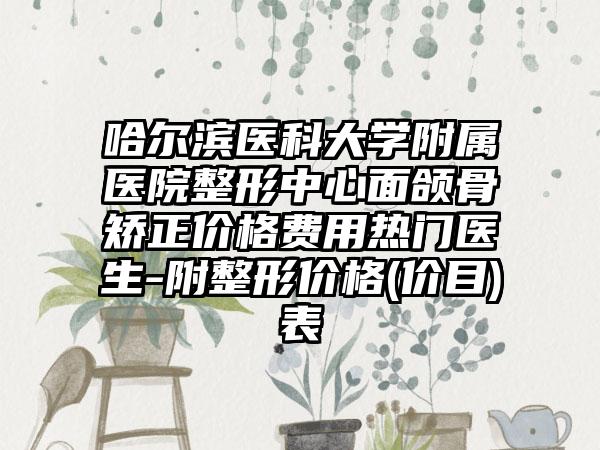 哈尔滨医科大学附属医院整形中心面颌骨矫正价格费用热门医生-附整形价格(价目)表