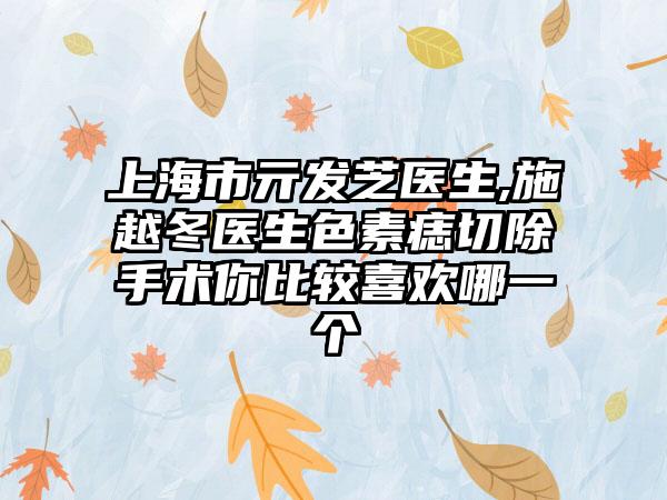 上海市亓发芝医生,施越冬医生色素痣切除手术你比较喜欢哪一个