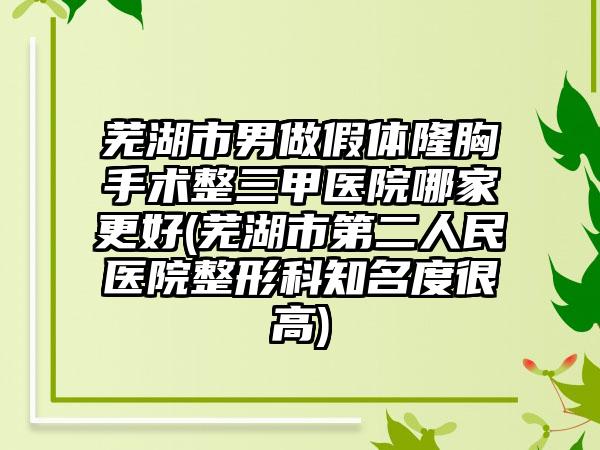 芜湖市男做假体隆胸手术整三甲医院哪家更好(芜湖市第二人民医院整形科知名度很高)