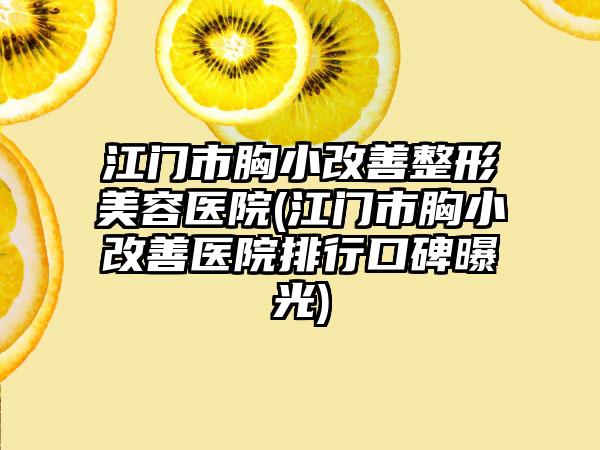 江门市胸小改善整形美容医院(江门市胸小改善医院排行口碑曝光)