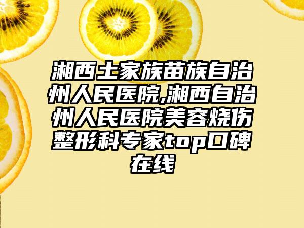 湘西土家族苗族自治州人民医院,湘西自治州人民医院美容烧伤整形科专家top口碑在线