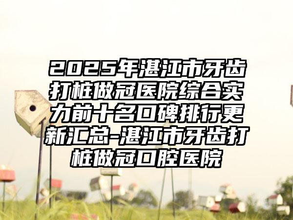 2025年湛江市牙齿打桩做冠医院综合实力前十名口碑排行更新汇总-湛江市牙齿打桩做冠口腔医院