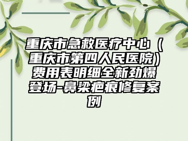 重庆市急救医疗中心（重庆市第四人民医院）费用表明细全新劲爆登场-鼻梁疤痕修复案例