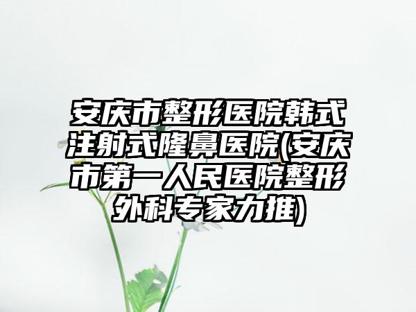 安庆市整形医院韩式注射式隆鼻医院(安庆市第一人民医院整形外科专家力推)