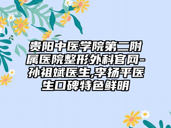 贵阳中医学院第二附属医院整形外科官网-孙祖斌医生,李扬平医生口碑特色鲜明