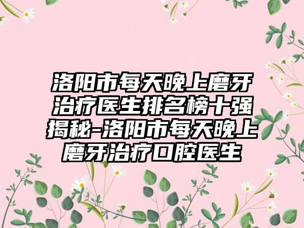 洛阳市每天晚上磨牙治疗医生排名榜十强揭秘-洛阳市每天晚上磨牙治疗口腔医生