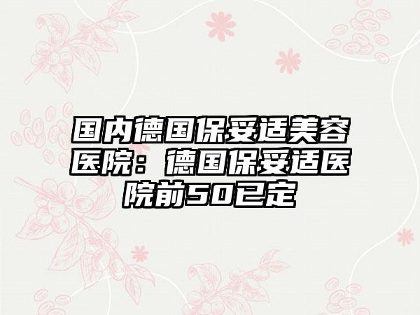 国内德国保妥适美容医院：德国保妥适医院前50已定
