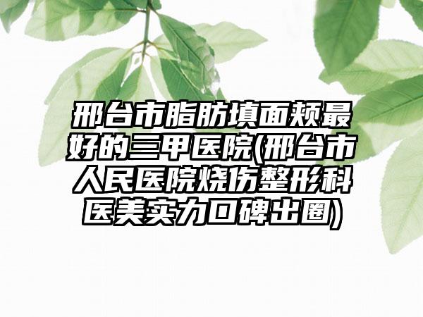 邢台市脂肪填面颊最好的三甲医院(邢台市人民医院烧伤整形科医美实力口碑出圈)