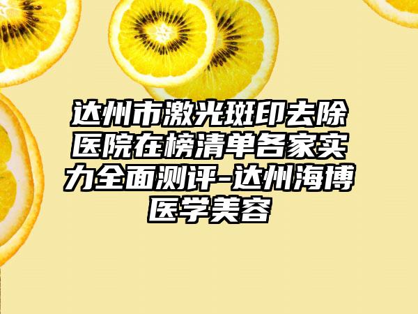 达州市激光斑印去除医院在榜清单各家实力全面测评-达州海博医学美容