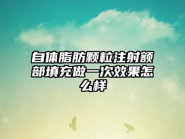 自体脂肪颗粒注射额部填充做一次效果怎么样
