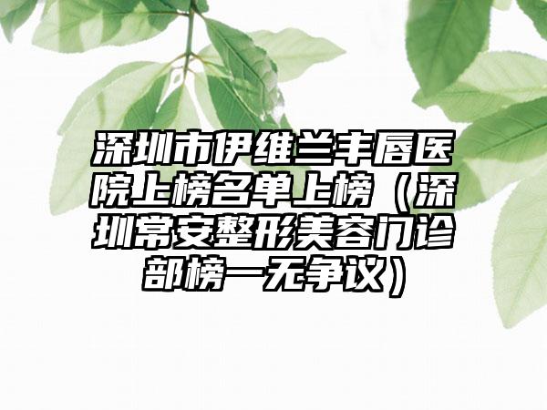 深圳市伊维兰丰唇医院上榜名单上榜（深圳常安整形美容门诊部榜一无争议）