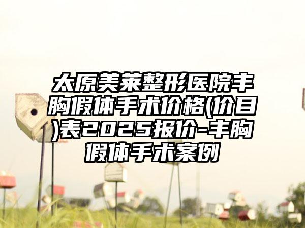 太原美莱整形医院丰胸假体手术价格(价目)表2025报价-丰胸假体手术案例