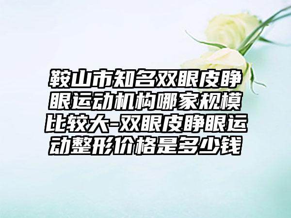 鞍山市知名双眼皮睁眼运动机构哪家规模比较大-双眼皮睁眼运动整形价格是多少钱