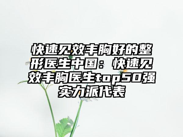 快速见效丰胸好的整形医生中国：快速见效丰胸医生top50强实力派代表