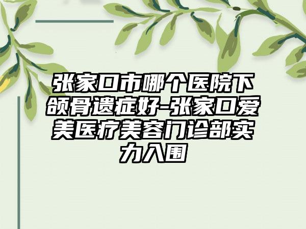 张家口市哪个医院下颌骨遗症好-张家口爱美医疗美容门诊部实力入围