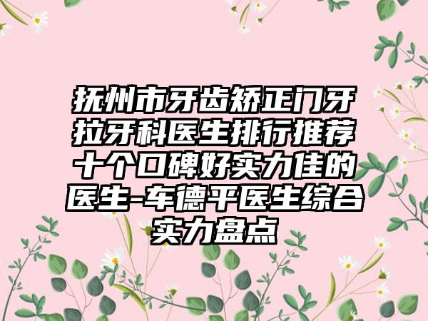 抚州市牙齿矫正门牙拉牙科医生排行推荐十个口碑好实力佳的医生-车德平医生综合实力盘点
