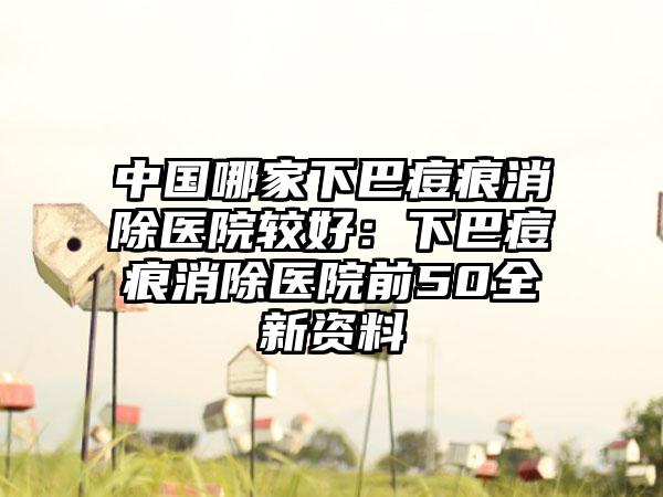 中国哪家下巴痘痕消除医院较好：下巴痘痕消除医院前50全新资料