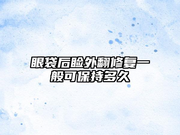 眼袋后睑外翻修复一般可保持多久