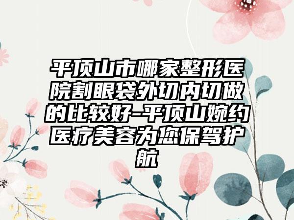 平顶山市哪家整形医院割眼袋外切内切做的比较好-平顶山婉约医疗美容为您保驾护航