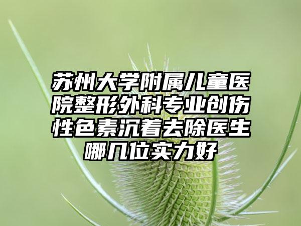苏州大学附属儿童医院整形外科专业创伤性色素沉着去除医生哪几位实力好