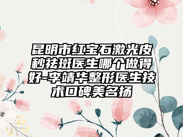 昆明市红宝石激光皮秒祛斑医生哪个做得好-李靖华整形医生技术口碑美名扬