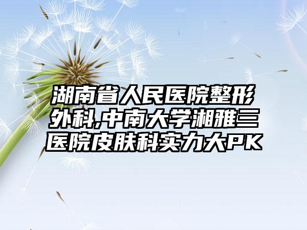 湖南省人民医院整形外科,中南大学湘雅三医院皮肤科实力大PK