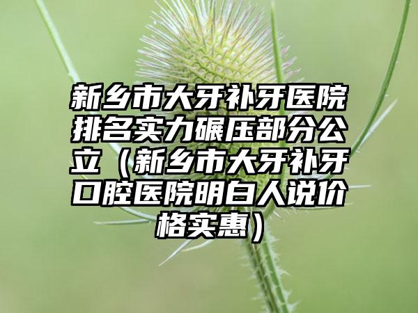 新乡市大牙补牙医院排名实力碾压部分公立（新乡市大牙补牙口腔医院明白人说价格实惠）