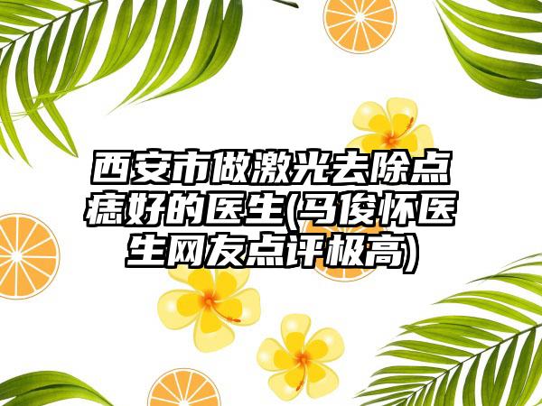 西安市做激光去除点痣好的医生(马俊怀医生网友点评极高)