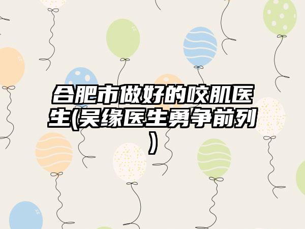 合肥市做好的咬肌医生(吴缘医生勇争前列)