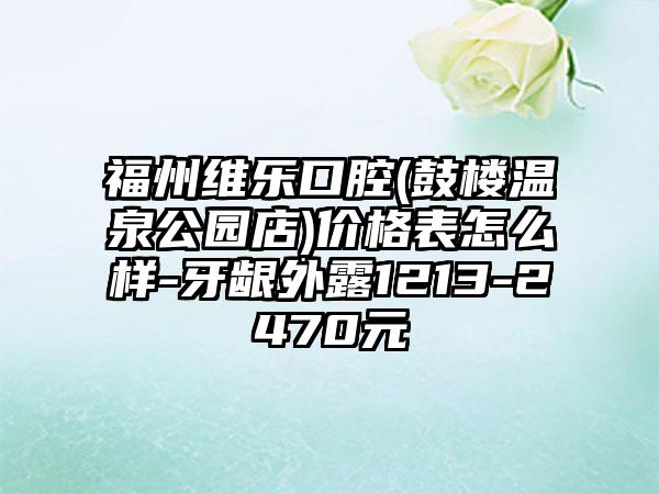 福州维乐口腔(鼓楼温泉公园店)价格表怎么样-牙龈外露1213-2470元