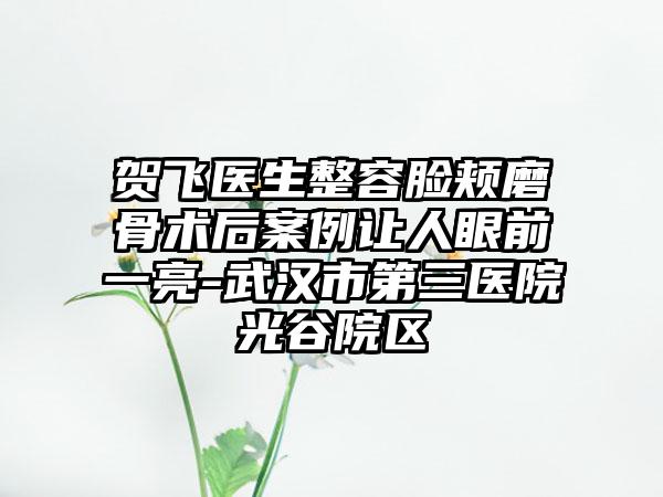 贺飞医生整容脸颊磨骨术后案例让人眼前一亮-武汉市第三医院光谷院区