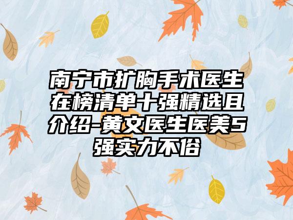 南宁市扩胸手术医生在榜清单十强精选且介绍-黄文医生医美5强实力不俗