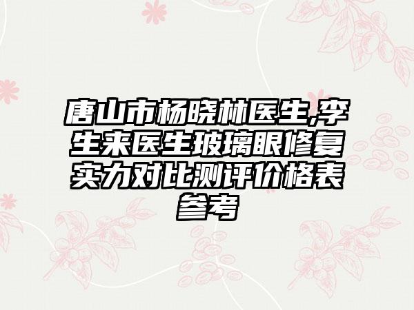 唐山市杨晓林医生,李生来医生玻璃眼修复实力对比测评价格表参考