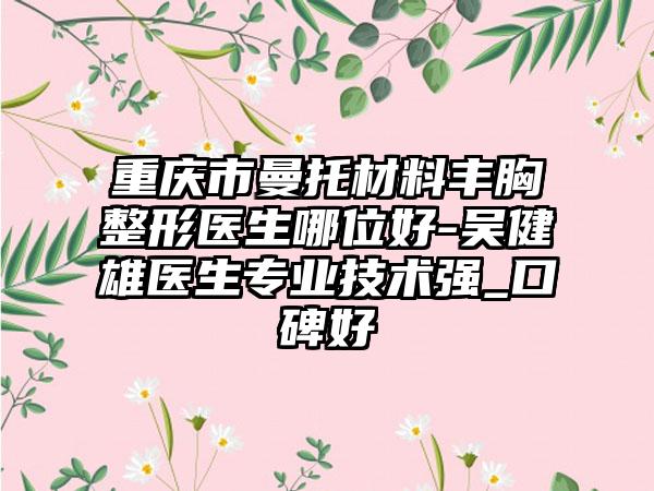 重庆市曼托材料丰胸整形医生哪位好-吴健雄医生专业技术强_口碑好