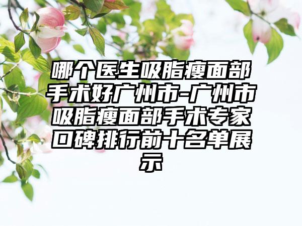 哪个医生吸脂瘦面部手术好广州市-广州市吸脂瘦面部手术专家口碑排行前十名单展示