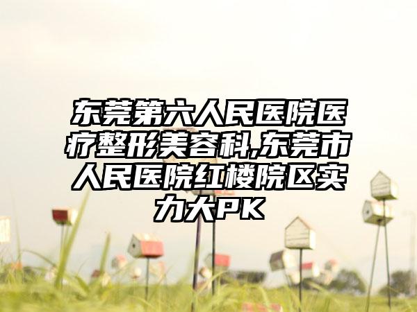东莞第六人民医院医疗整形美容科,东莞市人民医院红楼院区实力大PK