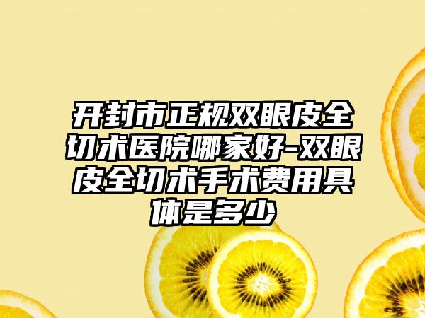 开封市正规双眼皮全切术医院哪家好-双眼皮全切术手术费用具体是多少