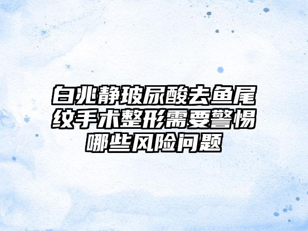 白兆静玻尿酸去鱼尾纹手术整形需要警惕哪些风险问题