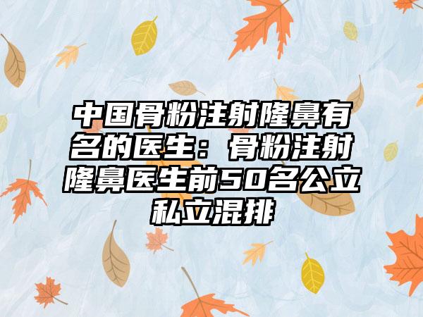 中国骨粉注射隆鼻有名的医生：骨粉注射隆鼻医生前50名公立私立混排