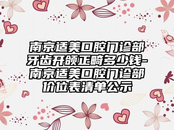 南京适美口腔门诊部牙齿开颌正畸多少钱-南京适美口腔门诊部价位表清单公示