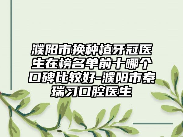 濮阳市换种植牙冠医生在榜名单前十哪个口碑比较好-濮阳市秦瑞习口腔医生