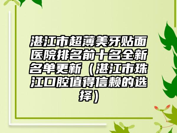 湛江市超薄美牙贴面医院排名前十名全新名单更新（湛江市珠江口腔值得信赖的选择）