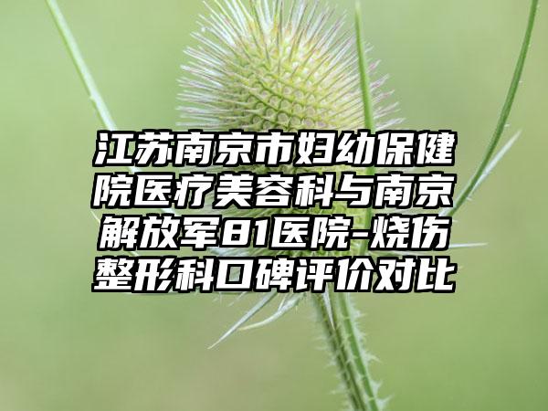 江苏南京市妇幼保健院医疗美容科与南京解放军81医院-烧伤整形科口碑评价对比