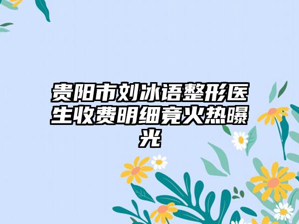 贵阳市刘冰语整形医生收费明细竟火热曝光