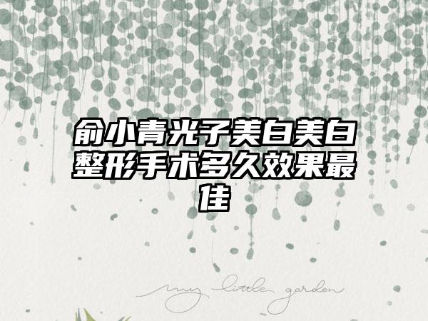 俞小青光子美白美白整形手术多久效果最佳