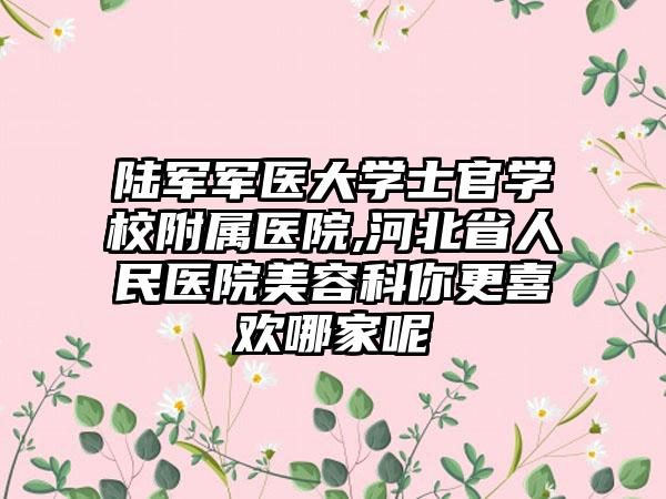 陆军军医大学士官学校附属医院,河北省人民医院美容科你更喜欢哪家呢