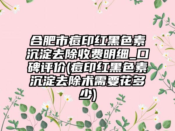 合肥市痘印红黑色素沉淀去除收费明细_口碑评价(痘印红黑色素沉淀去除术需要花多少)